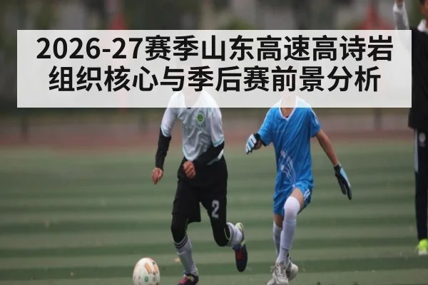 2026-27赛季山东高速高诗岩组织核心与季后赛前景分析