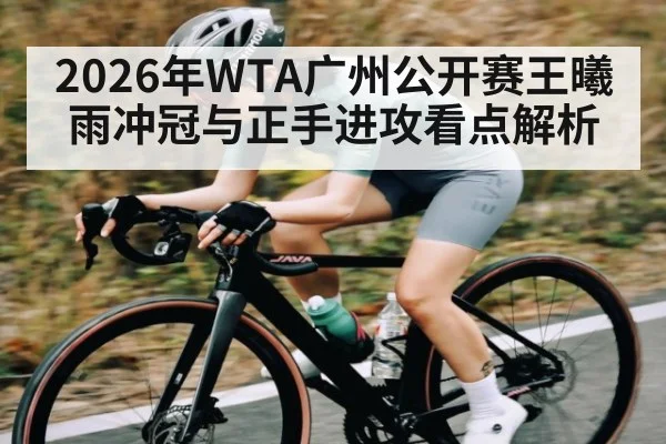 2026年WTA广州公开赛王曦雨冲冠与正手进攻看点解析